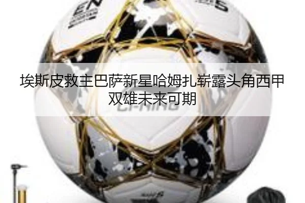 埃斯皮救主巴萨新星哈姆扎崭露头角西甲双雄未来可期